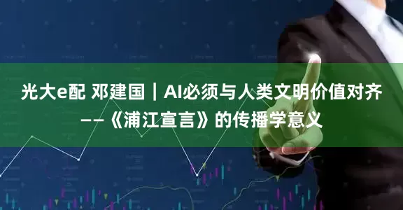光大e配 邓建国｜AI必须与人类文明价值对齐——《浦江宣言》的传播学意义