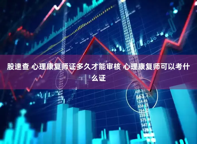 股速查 心理康复师证多久才能审核 心理康复师可以考什么证
