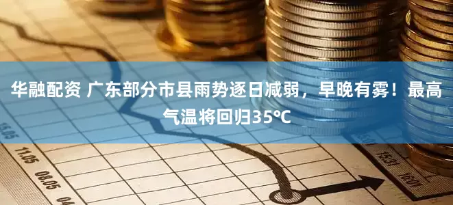 华融配资 广东部分市县雨势逐日减弱,早晚有雾!最高气温将回归35℃