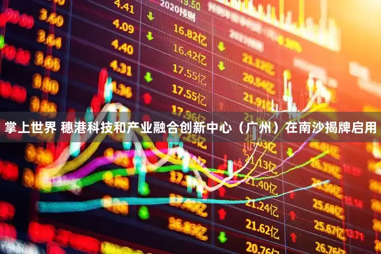 掌上世界 穗港科技和产业融合创新中心（广州）在南沙揭牌启用