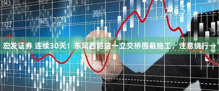 宏发证券 连续30天！东风西路这一立交桥围蔽施工，注意绕行→